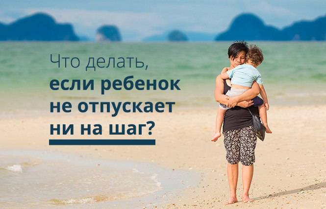 Ребенок не отпускает маму: причины и что делать | mamelle.ru