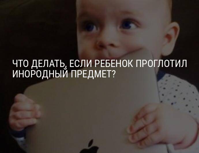 Что делать, если ребёнок проглотил инородное тело