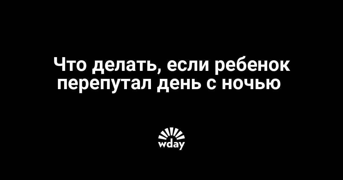 Как исправить режим ребенка, который перепутал день с ночью?