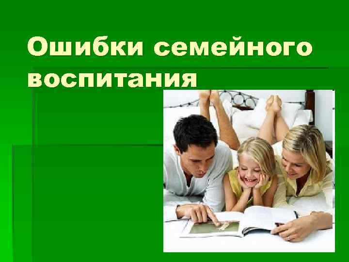 10 важнейших ошибок родителей в воспитании детей