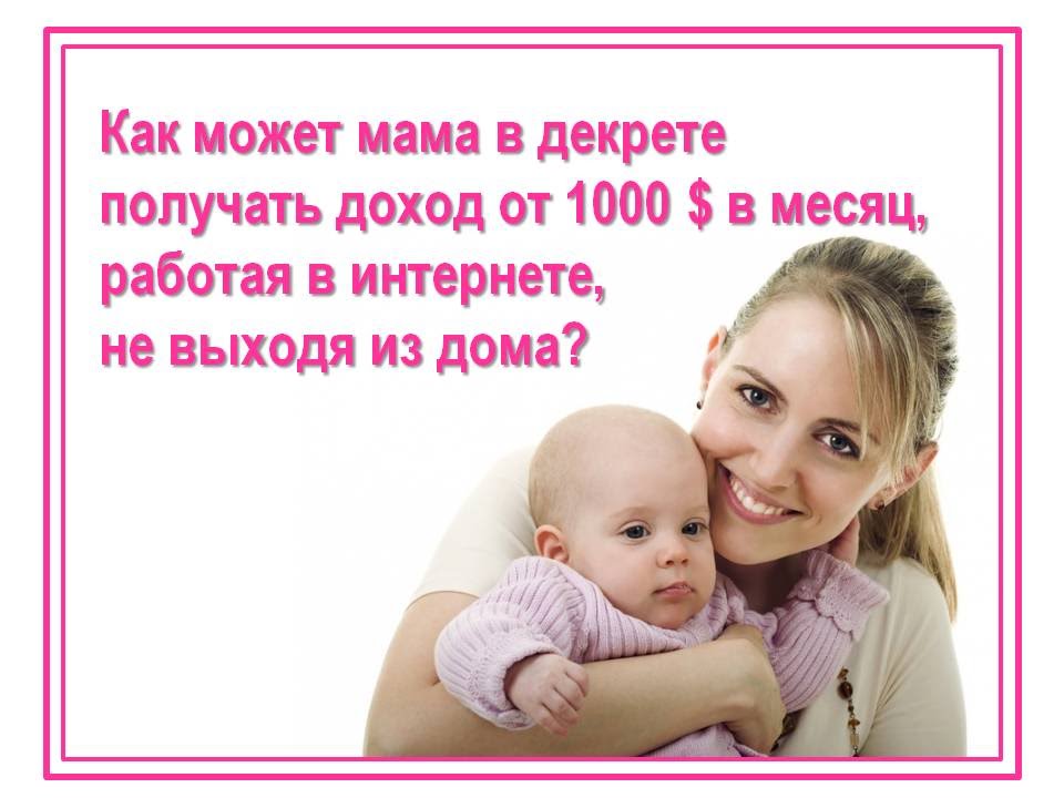 Работа в декрете: для мам + на дому + способы заработка - как заработать деньги
